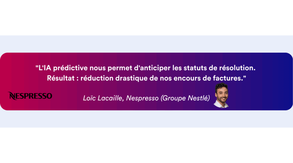 u0022L'IA prédictive nous permet d'anticiper les statuts de résolution. Résultat : réduction drastique de nos encours de factures.u0022 - Loïc Lacaille, Nespresso (Groupe Nestlé)
